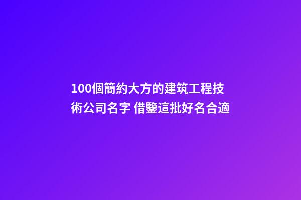 100個簡約大方的建筑工程技術公司名字 借鑒這批好名合適-第1張-公司起名-玄機派